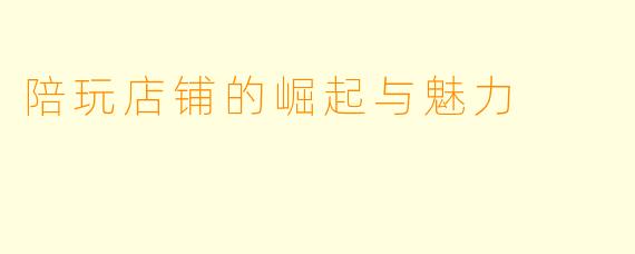 陪玩店铺的崛起与魅力