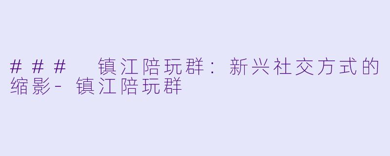 ### 镇江陪玩群：新兴社交方式的缩影-镇江陪玩群