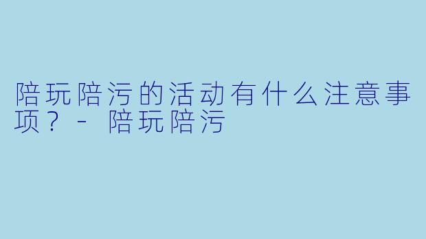 陪玩陪污的活动有什么注意事项?