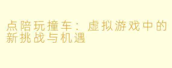 点陪玩撞车:虚拟游戏中的新挑战与机遇