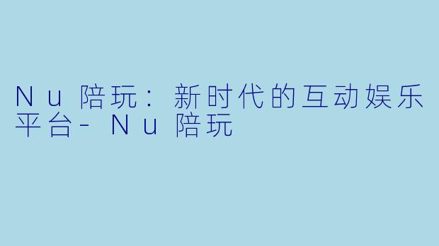Nu陪玩：新时代的互动娱乐平台-Nu陪玩
