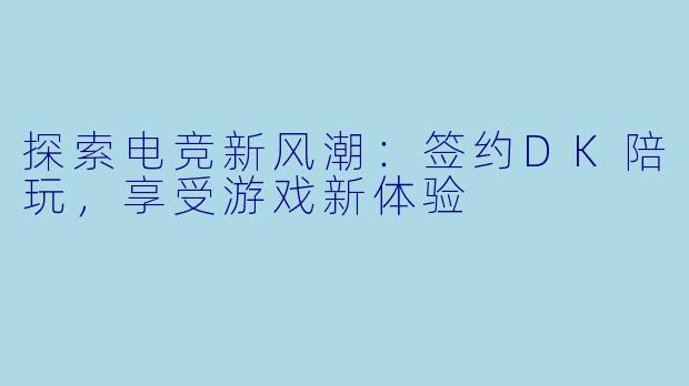 探索电竞新风潮：签约DK陪玩，享受游戏新体验