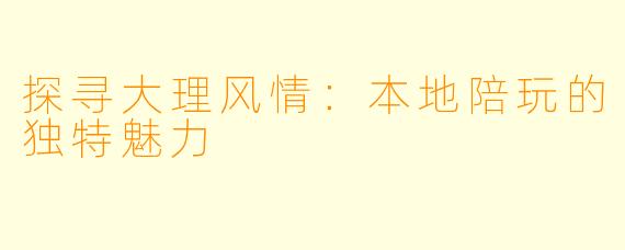 探寻大理风情：本地陪玩的独特魅力