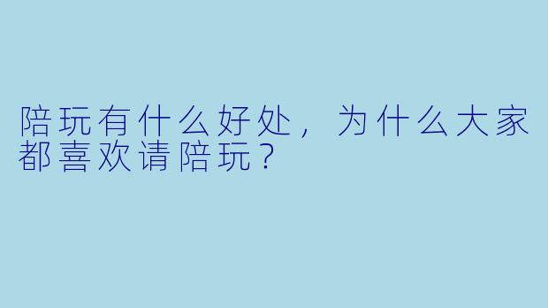 陪玩有什么好处，为什么大家都喜欢请陪玩？