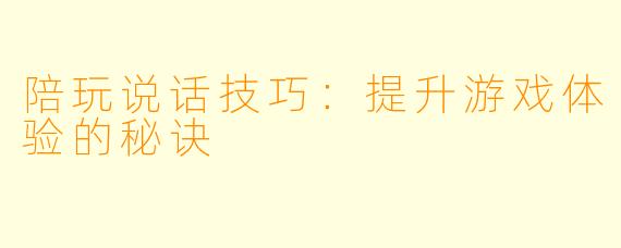 陪玩说话技巧：提升游戏体验的秘诀