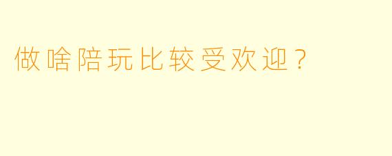 做啥陪玩比较受欢迎？  