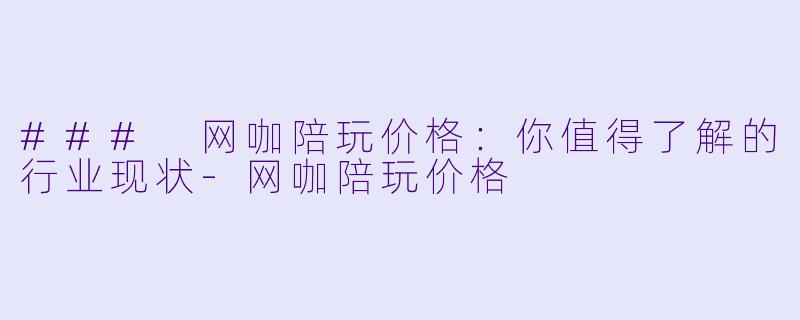 ### 网咖陪玩价格：你值得了解的行业现状