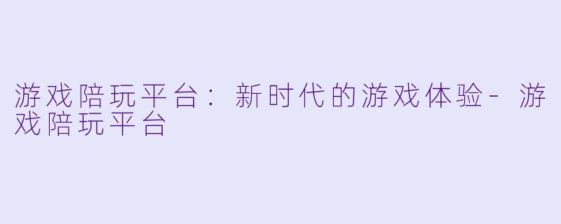 游戏陪玩平台:新时代的游戏体验