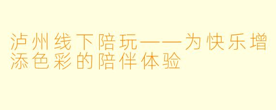 泸州线下陪玩——为快乐增添色彩的陪伴体验