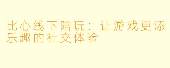 比心线下陪玩:让游戏更添乐趣的社交体验