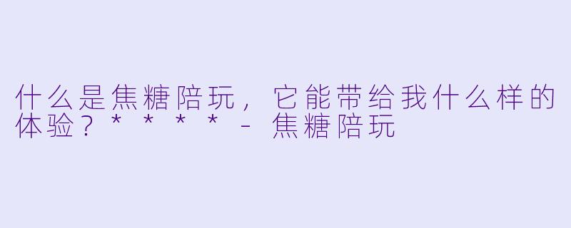 什么是焦糖陪玩,它能带给我什么样的体验?****