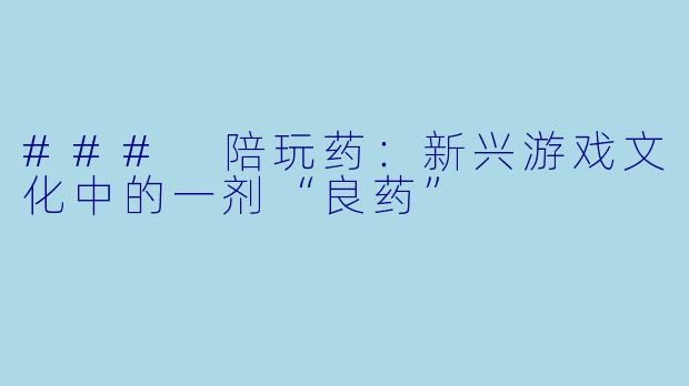 ### 陪玩药:新兴游戏文化中的一剂“良药”