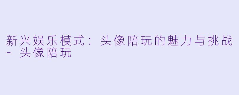 新兴娱乐模式：头像陪玩的魅力与挑战-头像陪玩