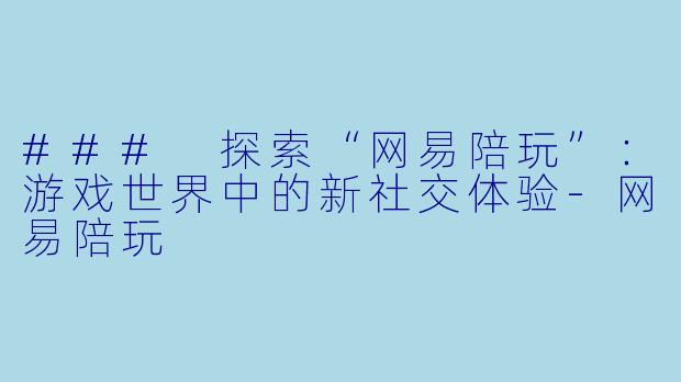 ### 探索“网易陪玩”：游戏世界中的新社交体验-网易陪玩