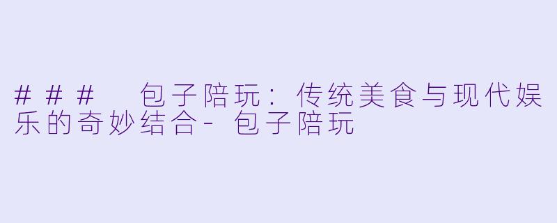 ### 包子陪玩：传统美食与现代娱乐的奇妙结合-包子陪玩