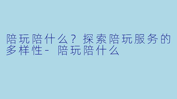 陪玩陪什么？探索陪玩服务的多样性-陪玩陪什么