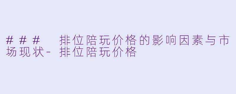 ### 排位陪玩价格的影响因素与市场现状-排位陪玩价格