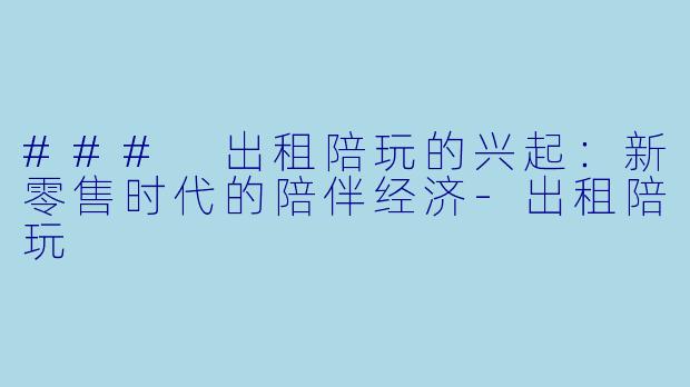 ### 出租陪玩的兴起：新零售时代的陪伴经济-出租陪玩