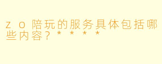 zo陪玩的服务具体包括哪些内容?****