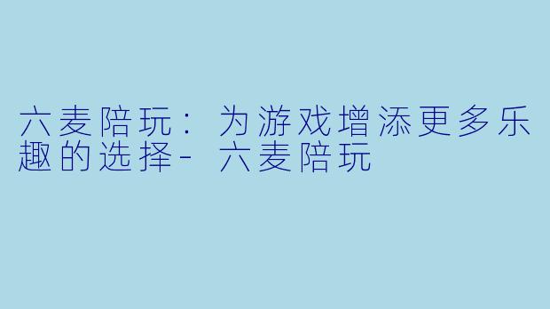 六麦陪玩:为游戏增添更多乐趣的选择