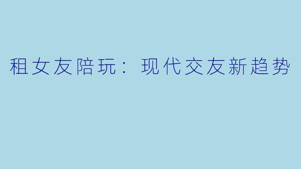 租女友陪玩：现代交友新趋势