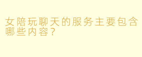 女陪玩聊天的服务主要包含哪些内容？