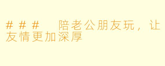 ### 陪老公朋友玩，让友情更加深厚