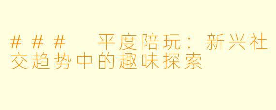 ### 平度陪玩：新兴社交趋势中的趣味探索