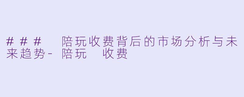 ### 陪玩收费背后的市场分析与未来趋势-陪玩 收费