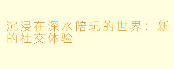 沉浸在深水陪玩的世界：新的社交体验