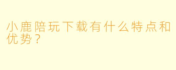 小鹿陪玩下载有什么特点和优势?