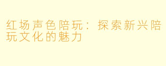 红场声色陪玩：探索新兴陪玩文化的魅力