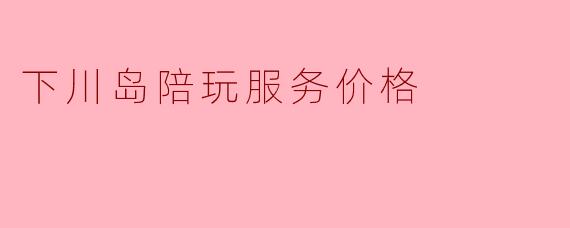 下川岛的陪玩服务价格大概是多少？  