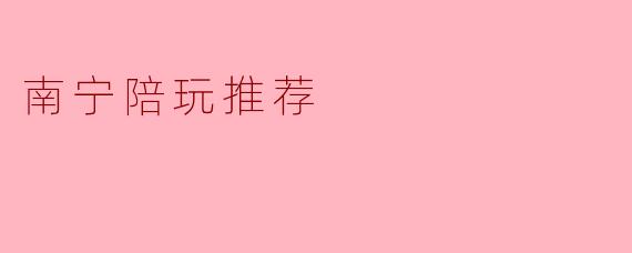 ### 南宁陪玩推荐:享受休闲时光的最佳选择