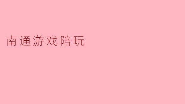 南通的游戏陪玩服务有哪些特色,能给玩家带来什么样的体验?