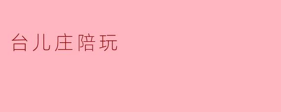 台儿庄的陪玩服务有哪些特色？****