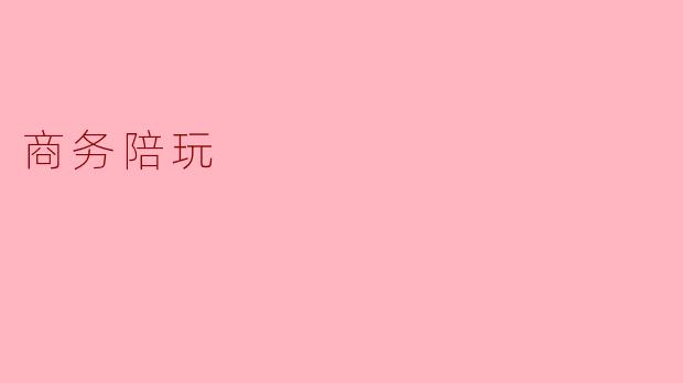 什么是商务陪玩,它的主要服务内容有哪些?****