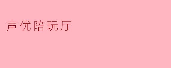 ### 声优陪玩厅:新兴娱乐方式的探索与体验