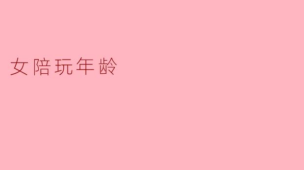 探讨“女陪玩”行业中的年龄现象