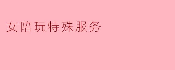 女陪玩特殊服务