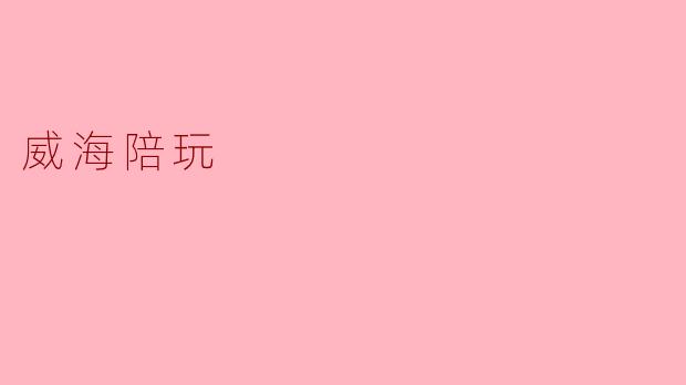 威海的陪玩服务有哪些特点?