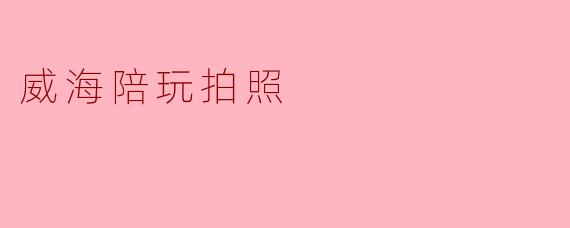 ### 威海陪玩拍照:乐享海滨时光的新选择