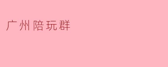 ### 广州陪玩群:新兴社交趋势下的娱乐选择