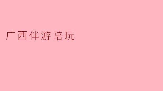 广西伴游陪玩的独特体验与魅力