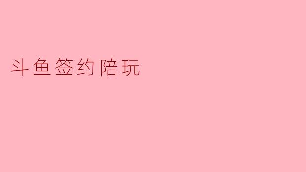 斗鱼签约陪玩有哪些条件和流程?