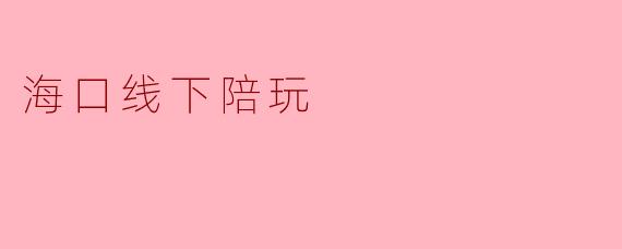 海口的线下陪玩服务有哪些内容，适合什么样的人群？  