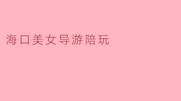 海口美女导游陪玩的独特体验