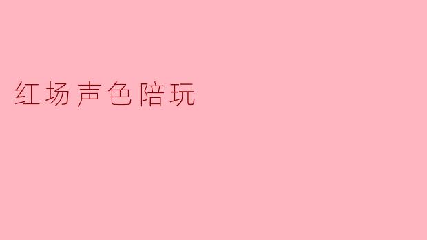 红场声色陪玩:探索新兴陪玩文化的魅力