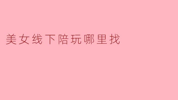 美女线下陪玩哪里找