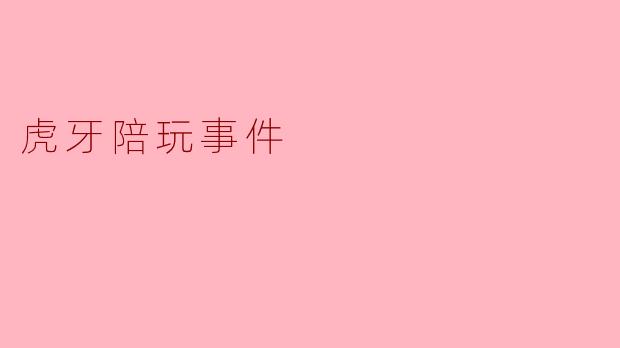 虎牙陪玩事件究竟是什么,引发了怎样的反响?